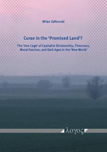 Cover image for Curse in the "Promised Land'?: The "Iron Cage' of Capitalist Dictatorship, Theocracy, Moral Fascism, and Dark Ages in the "New World