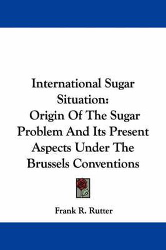 Cover image for International Sugar Situation: Origin of the Sugar Problem and Its Present Aspects Under the Brussels Conventions