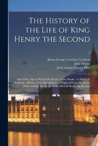 Cover image for The History of the Life of King Henry the Second: and of the Age in Which He Lived, in Five Books: to Which is Prefixed a History of the Revolutions of England From the Death of Edward the Confessor to the Birth of Henry the Second; 1
