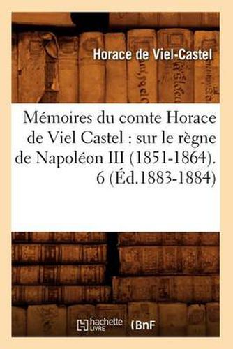 Memoires Du Comte Horace de Viel Castel: Sur Le Regne de Napoleon III (1851-1864). 6 (Ed.1883-1884)