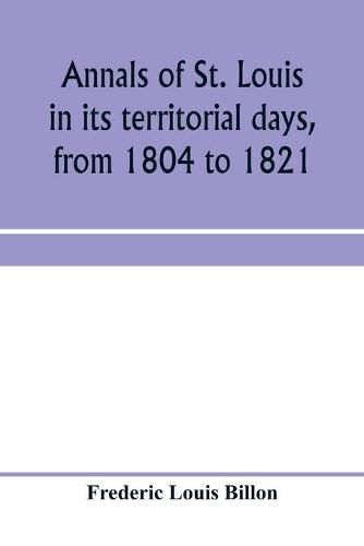 Cover image for Annals of St. Louis in its territorial days, from 1804 to 1821; being a continuation of the author's previous work, the Annals of the French and Spanish period