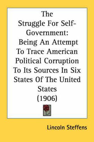 The Struggle for Self-Government: Being an Attempt to Trace American Political Corruption to Its Sources in Six States of the United States (1906)