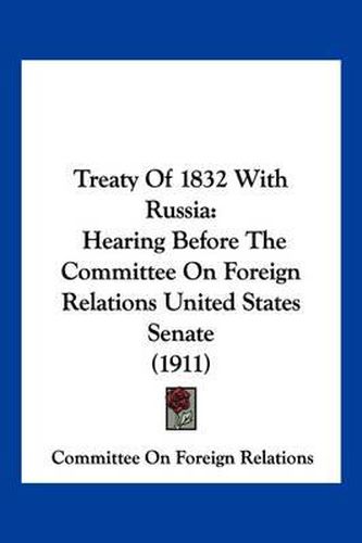 Cover image for Treaty of 1832 with Russia: Hearing Before the Committee on Foreign Relations United States Senate (1911)