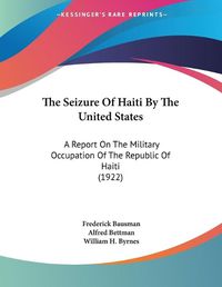 Cover image for The Seizure of Haiti by the United States: A Report on the Military Occupation of the Republic of Haiti (1922)