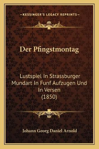 Cover image for Der Pfingstmontag: Lustspiel in Strassburger Mundart in Funf Aufzugen Und in Versen (1850)