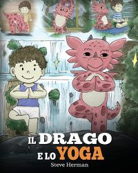 Cover image for Il drago e lo yoga: (The Yoga Dragon) Una simpatica storia per bambini, per educarli al potere dello yoga per rafforzare il corpo e calmare la mente .