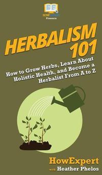 Cover image for Herbalism 101: How to Grow Herbs, Learn About Holistic Health, and Become a Herbalist From A to Z