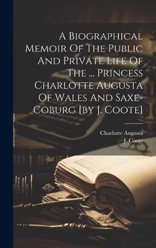 Cover image for A Biographical Memoir Of The Public And Private Life Of The ... Princess Charlotte Augusta Of Wales And Saxe-coburg [by J. Coote]