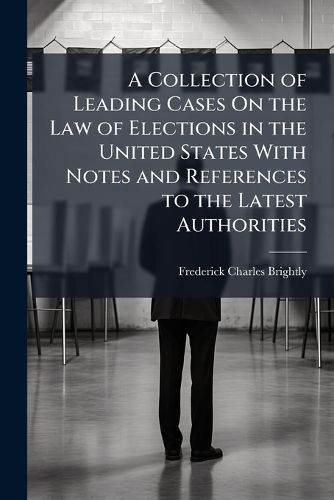 Cover image for A Collection of Leading Cases On the Law of Elections in the United States With Notes and References to the Latest Authorities