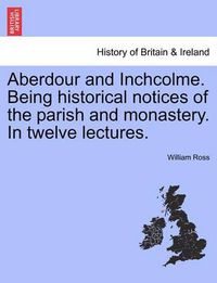 Cover image for Aberdour and Inchcolme. Being Historical Notices of the Parish and Monastery. in Twelve Lectures.