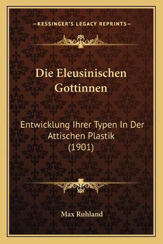 Cover image for Die Eleusinischen Gottinnen: Entwicklung Ihrer Typen in Der Attischen Plastik (1901)