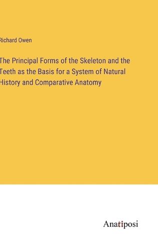 Cover image for The Principal Forms of the Skeleton and the Teeth as the Basis for a System of Natural History and Comparative Anatomy