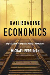 Cover image for Railroading Economics: The Creation of the Free Market Mythology