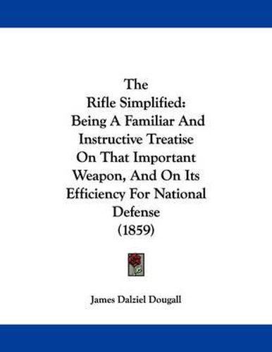 Cover image for The Rifle Simplified: Being a Familiar and Instructive Treatise on That Important Weapon, and on Its Efficiency for National Defense (1859)