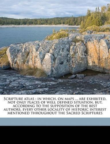 Scripture Atlas: In Which, on Maps ... Are Exhibited, Not Only Places of Well Defined Situation, But, According to the Supposition of the Best Authors, Every Other Locality of Historic Interest Mentioned Throughout the Sacred Scriptures