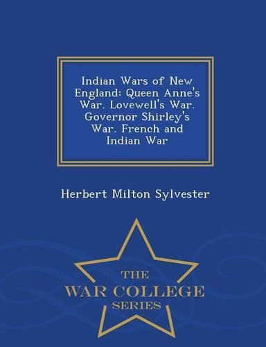 Indian Wars of New England: Queen Anne's War. Lovewell's War. Governor Shirley's War. French and Indian War - War College Series