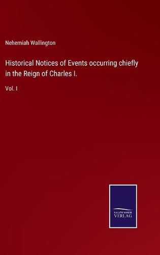 Historical Notices of Events occurring chiefly in the Reign of Charles I.: Vol. I