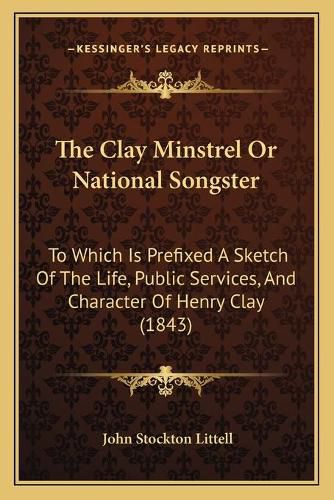 The Clay Minstrel or National Songster: To Which Is Prefixed a Sketch of the Life, Public Services, and Character of Henry Clay (1843)