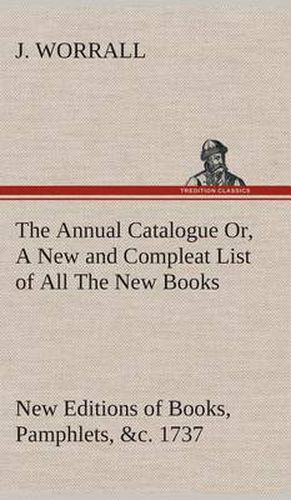 Cover image for The Annual Catalogue (1737) Or, A New and Compleat List of All The New Books, New Editions of Books, Pamphlets, &c.