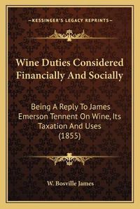 Cover image for Wine Duties Considered Financially and Socially: Being a Reply to James Emerson Tennent on Wine, Its Taxation and Uses (1855)