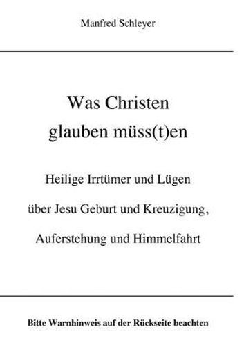 Cover image for Was Christen glauben muss(t)en: Heilige Irrtumer und Lugen uber Jesu Geburt und Kreuzigung, Auferstehung und Himmelfahrt