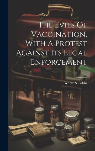 Cover image for The Evils Of Vaccination, With A Protest Against Its Legal Enforcement