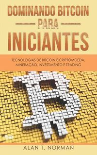 Cover image for Dominando Bitcoin Para Iniciantes: Tecnologias de Bitcoin e Criptomoeda, Mineracao, Investimento e Trading