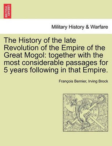 Cover image for The History of the Late Revolution of the Empire of the Great Mogol: Together with the Most Considerable Passages for 5 Years Following in That Empire