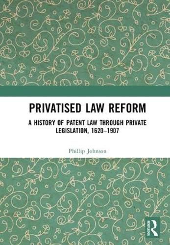 Cover image for Privatised Law Reform: A History of Patent Law through Private Legislation, 1620-1907