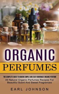 Cover image for Organic Perfumes: The Complete Guide To Making Simple And Easy Homemade Organic Perfume (All Natural Organic Perfumes Recipes For Beautiful Scent And Sweet Fragrances)