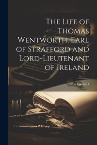 Cover image for The Life of Thomas Wentworth, Earl of Strafford and Lord-Lieutenant of Ireland; Volume 1