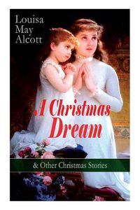 Cover image for A Christmas Dream & Other Christmas Stories by Louisa May Alcott: Merry Christmas, What the Bell Saw and Said, Becky's Christmas Dream, The Abbot's Ghost, Kitty's Class Day and Other Tales & Poems