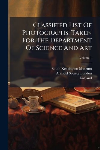 Cover image for Classified List of Photographs, Taken for the Department of Science and Art, Volume 1