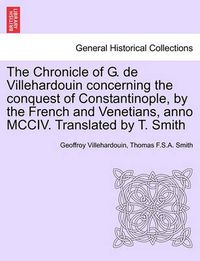 Cover image for The Chronicle of G. de Villehardouin Concerning the Conquest of Constantinople, by the French and Venetians, Anno MCCIV. Translated by T. Smith