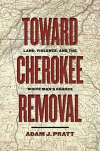 Cover image for Toward Cherokee Removal: Land, Violence, and the White Man's Chance