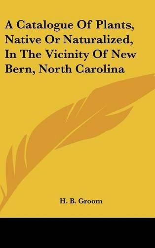 Cover image for A Catalogue of Plants, Native or Naturalized, in the Vicinity of New Bern, North Carolina