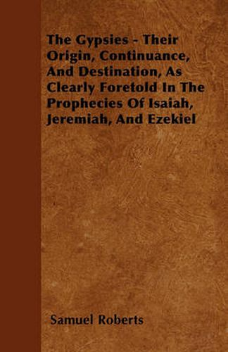 Cover image for The Gypsies - Their Origin, Continuance, And Destination, As Clearly Foretold In The Prophecies Of Isaiah, Jeremiah, And Ezekiel