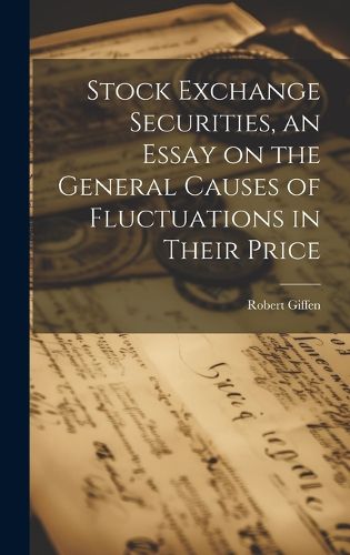 Cover image for Stock Exchange Securities, an Essay on the General Causes of Fluctuations in Their Price