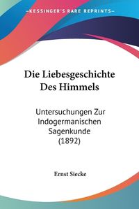 Cover image for Die Liebesgeschichte Des Himmels: Untersuchungen Zur Indogermanischen Sagenkunde (1892)