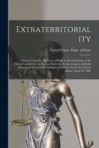 Cover image for Extraterritoriality; a Letter From the Secretary of State to the Chairman of the Senate Committee on Foreign Relations, Concerning the Judicial Exercise of Extraterritorial Rights Conferred Upon the United States. April 29, 1882