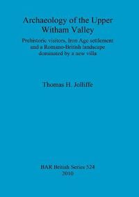 Cover image for Archaeology of the upper Witham Valley: Prehistoric visitors, Iron Age settlement and a Romano-British landscape dominated by a new villa: Prehistoric visitors, Iron Age settlement and a Romano-British landscape dominated by a new villa