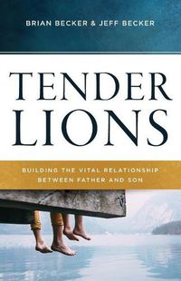 Cover image for Tender Lions: Building the Vital Relationship Between Father and Son