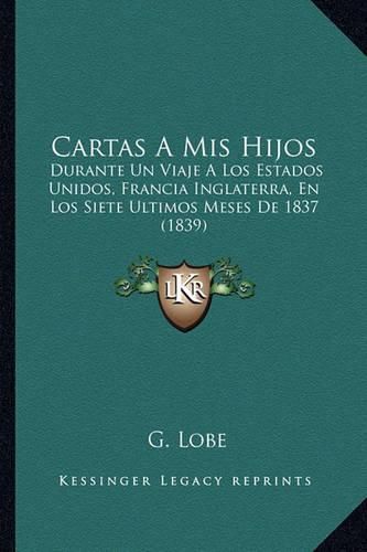 Cover image for Cartas a MIS Hijos: Durante Un Viaje a Los Estados Unidos, Francia Inglaterra, En Los Siete Ultimos Meses de 1837 (1839)