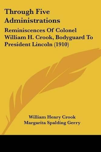 Through Five Administrations: Reminiscences of Colonel William H. Crook, Bodyguard to President Lincoln (1910)