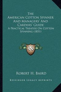 Cover image for The American Cotton Spinner and Managers' and Carders' Guide: A Practical Treatise on Cotton Spinning (1851)