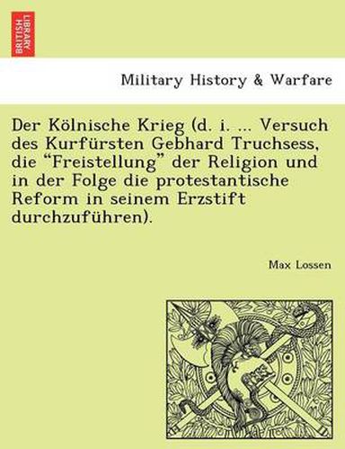 Cover image for Der Koelnische Krieg (d. i. ... Versuch des Kurfursten Gebhard Truchsess, die Freistellung der Religion und in der Folge die protestantische Reform in seinem Erzstift durchzufuhren).