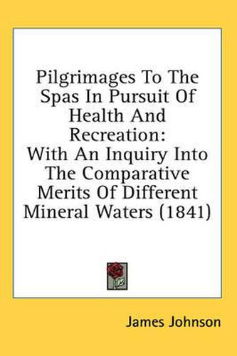 Cover image for Pilgrimages to the Spas in Pursuit of Health and Recreation: With an Inquiry Into the Comparative Merits of Different Mineral Waters (1841)