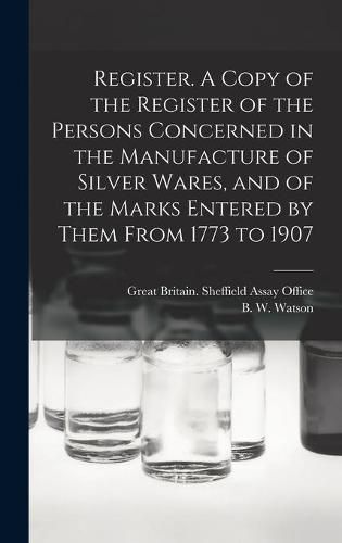 Cover image for Register. A Copy of the Register of the Persons Concerned in the Manufacture of Silver Wares, and of the Marks Entered by Them From 1773 to 1907