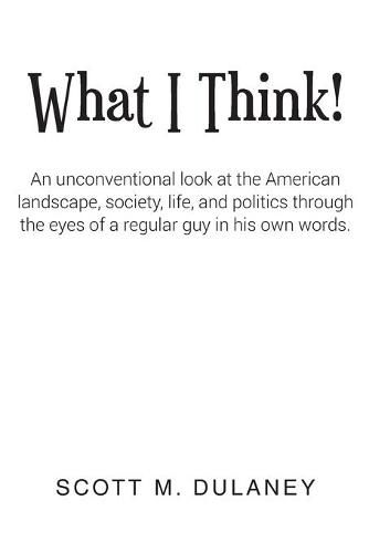 Cover image for What I Think!: An unconventional look at the American landscape, society, life, and politics through the eyes of a regular guy in his own words.