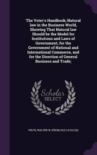 Cover image for The Voter's Handbook; Natural law in the Business World, Showing That Natural law Should be the Model for Institutions and Laws of Government, for the Government of National and International Commerce, and for the Direction of General Business and Trade;